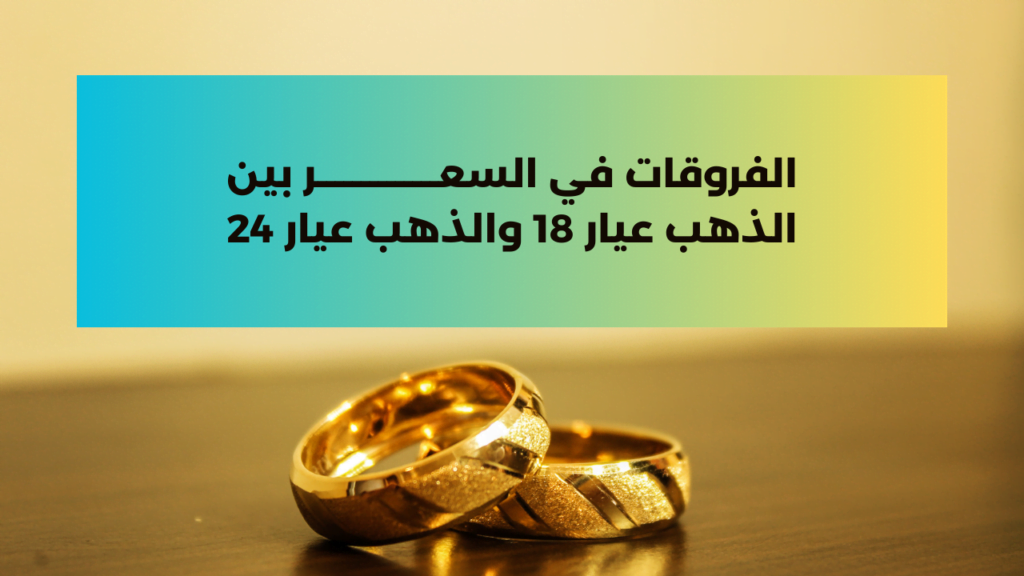 الفروقات في السعر بين الذهب عيار 18 والذهب عيار 24