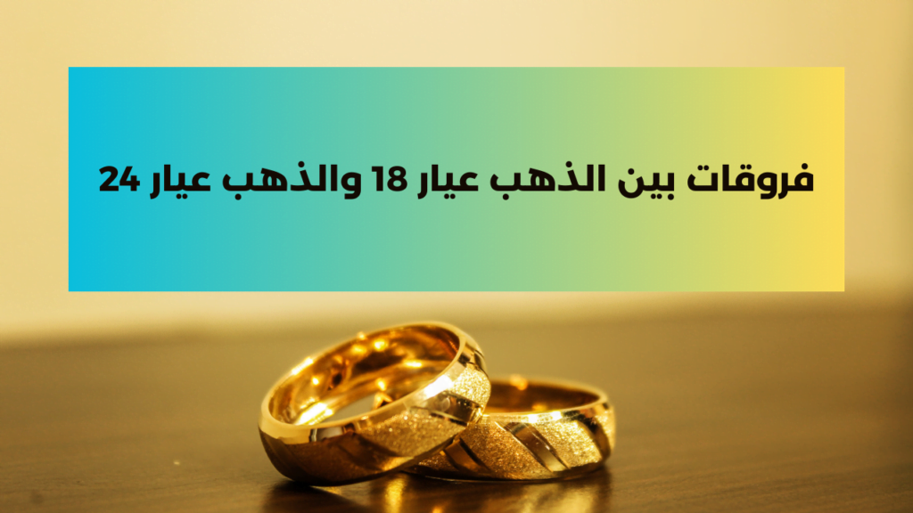 فروقات بين الذهب عيار 18 والذهب عيار 24