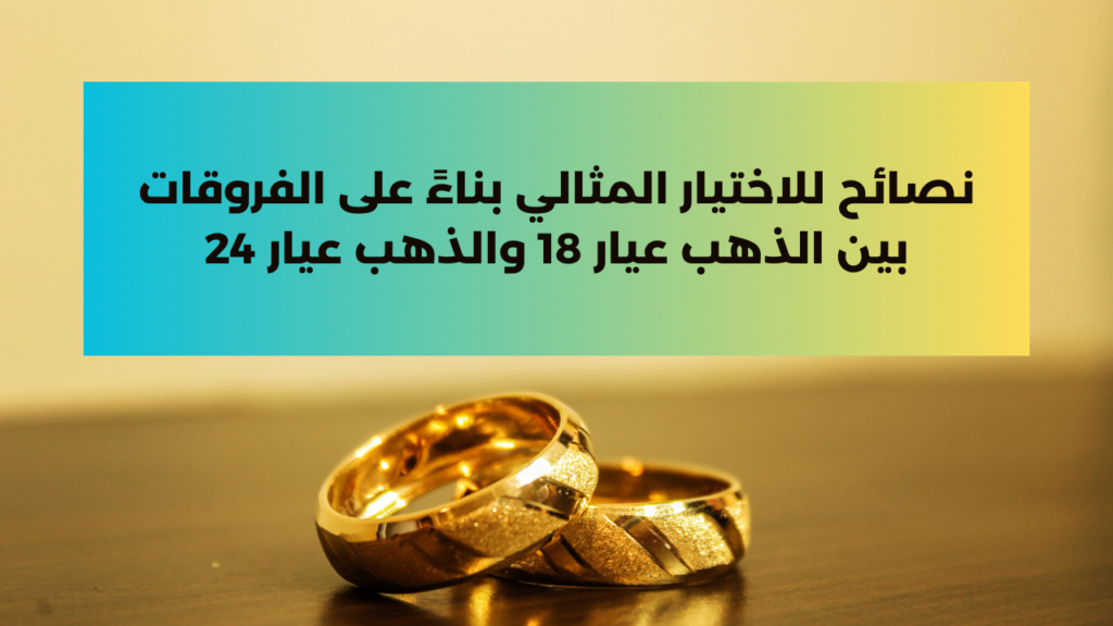 نصائح للاختيار المثالي بناءً على الفروقات بين الذهب عيار 18 والذهب عيار 24