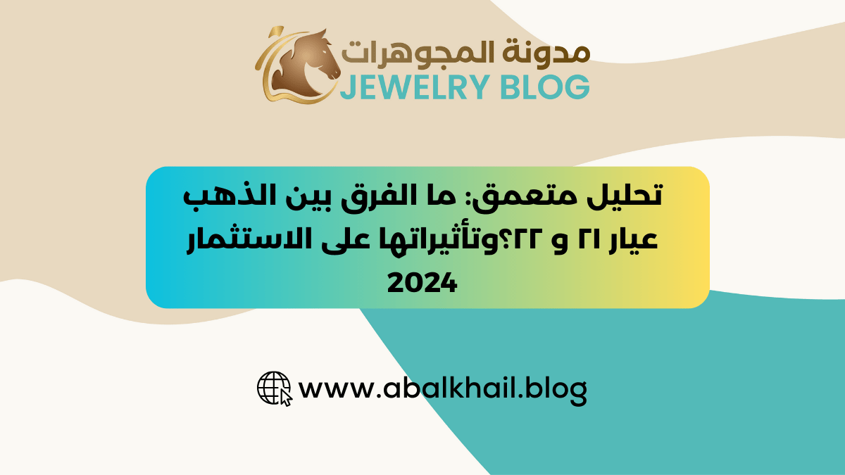 تحليل متعمق ما الفرق بين الذهب عيار ٢١ و ٢٢؟وتأثيراتها على الاستثمار 2024