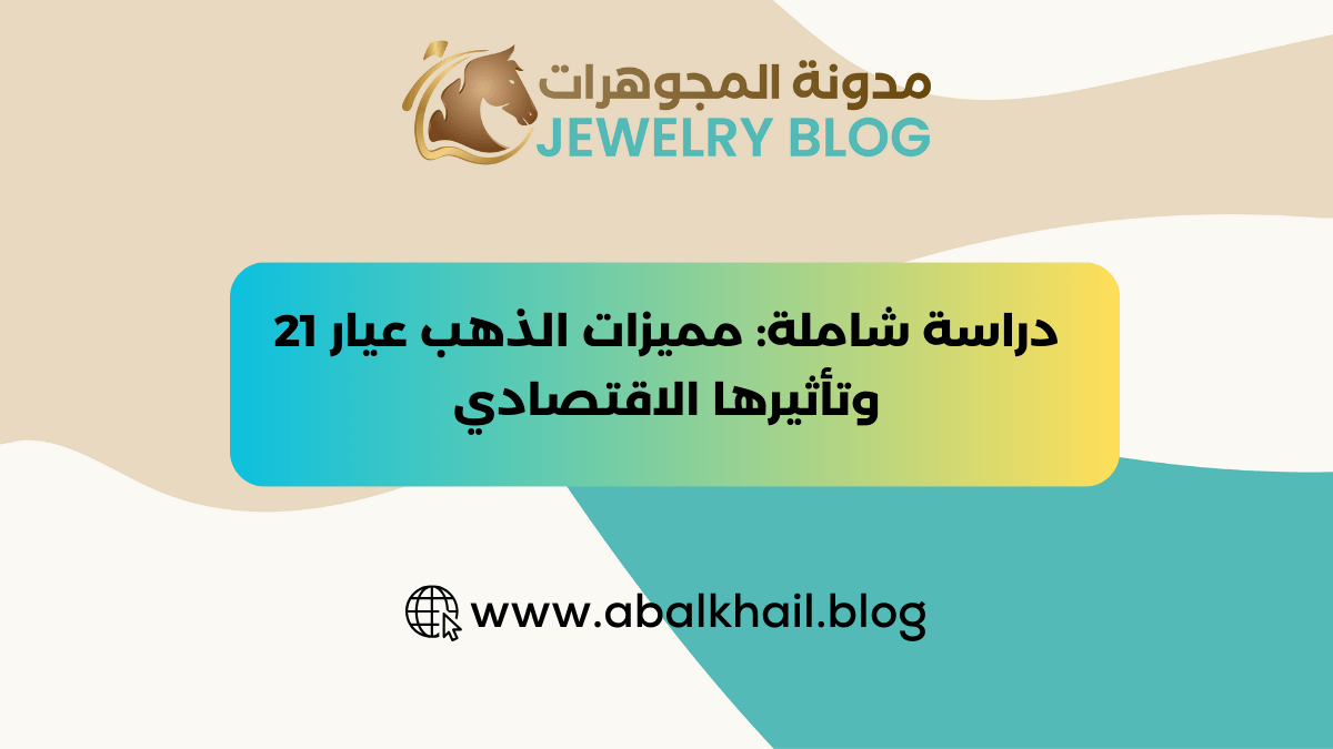 دراسة شاملة مميزات الذهب عيار 21 وتأثيرها الاقتصادي