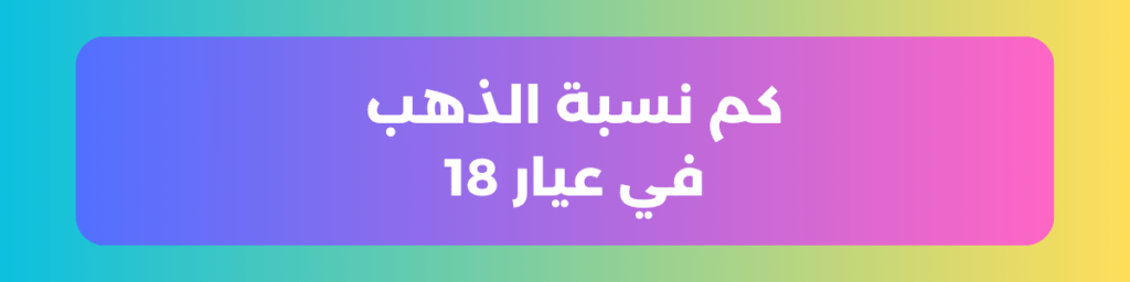 كم نسبة الذهب في عيار 18