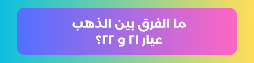 ما الفرق بين الذهب عيار ٢١ و ٢٢؟