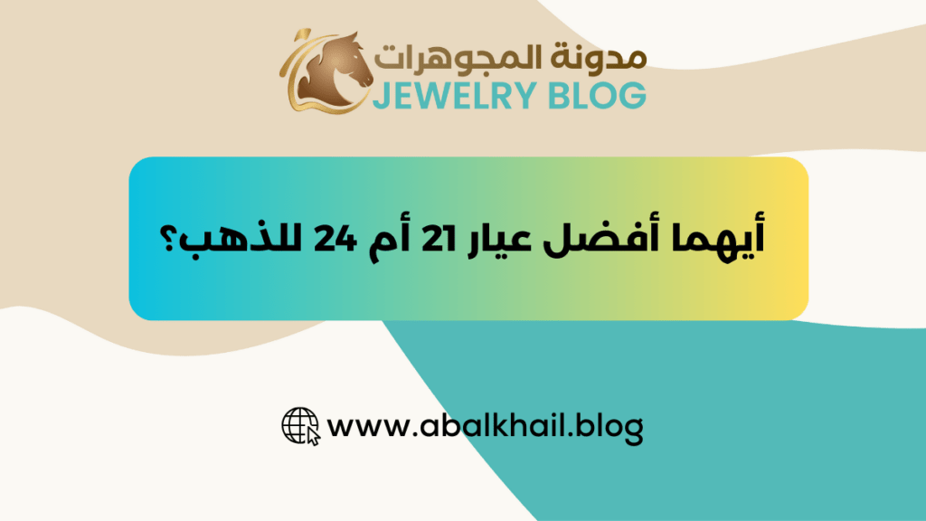 أيهما أفضل عيار 21 أم 24 للذهب